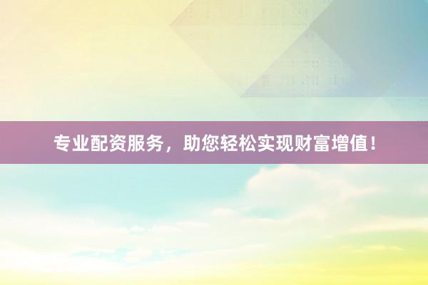 专业配资服务，助您轻松实现财富增值！