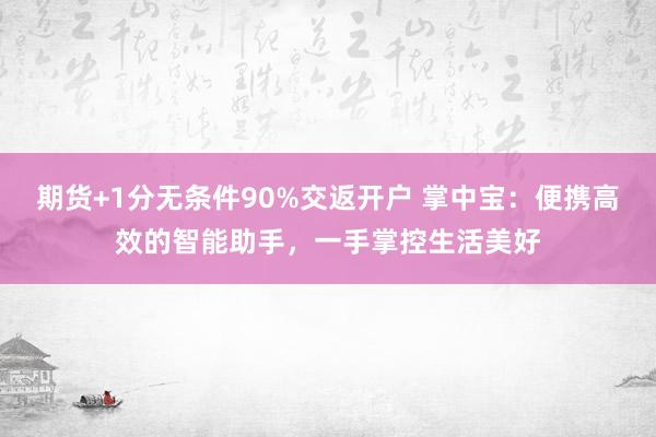 期货+1分无条件90%交返开户 掌中宝：便携高效的智能助手，一手掌控生活美好