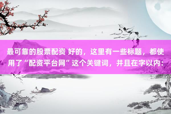 最可靠的股票配资 好的，这里有一些标题，都使用了“配资平台网”这个关键词，并且在字以内：