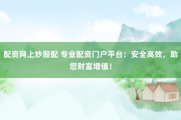 配资网上炒股配 专业配资门户平台：安全高效，助您财富增值！