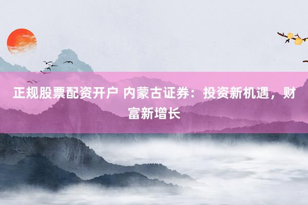 正规股票配资开户 内蒙古证券：投资新机遇，财富新增长