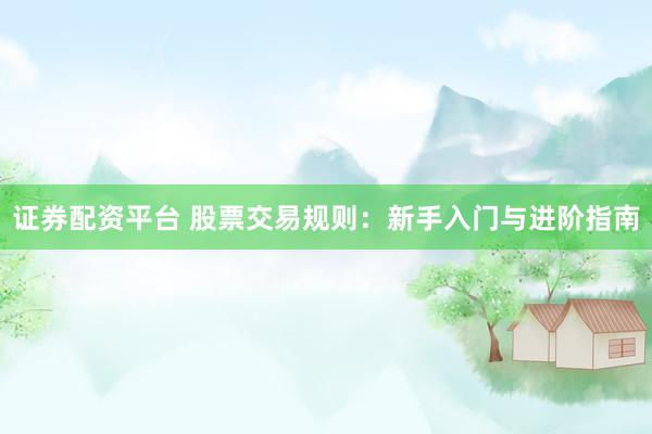 证券配资平台 股票交易规则：新手入门与进阶指南