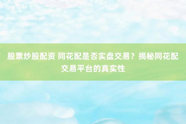 股票炒股配资 同花配是否实盘交易？揭秘同花配交易平台的真实性