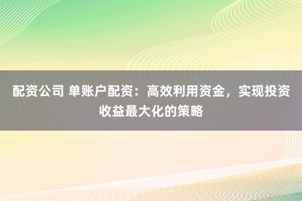 配资公司 单账户配资：高效利用资金，实现投资收益最大化的策略