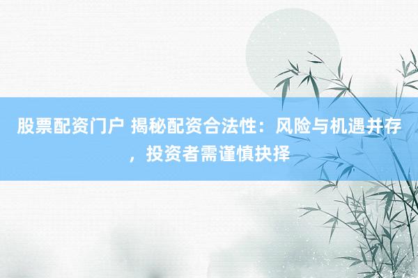 股票配资门户 揭秘配资合法性：风险与机遇并存，投资者需谨慎抉择