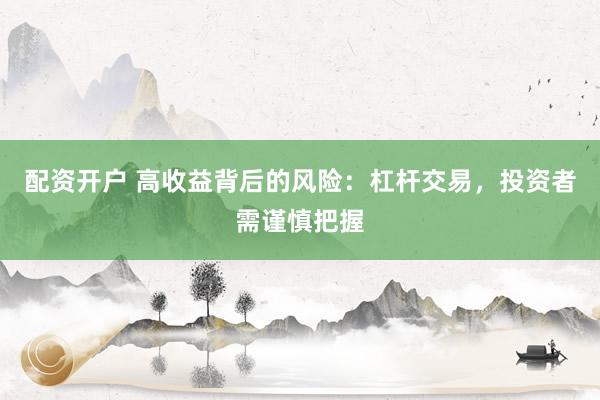 配资开户 高收益背后的风险：杠杆交易，投资者需谨慎把握