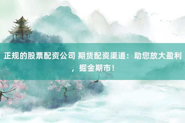正规的股票配资公司 期货配资渠道：助您放大盈利，掘金期市！