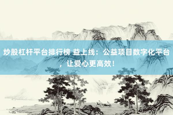 炒股杠杆平台排行榜 益上线：公益项目数字化平台，让爱心更高效！