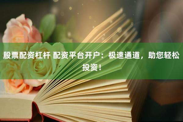股票配资杠杆 配资平台开户：极速通道，助您轻松投资！