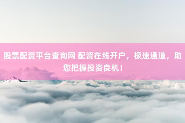 股票配资平台查询网 配资在线开户，极速通道，助您把握投资良机！