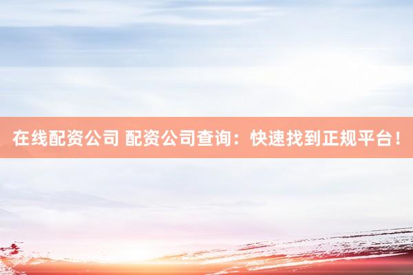 在线配资公司 配资公司查询：快速找到正规平台！