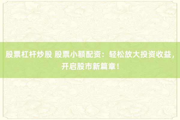 股票杠杆炒股 股票小额配资：轻松放大投资收益，开启股市新篇章！