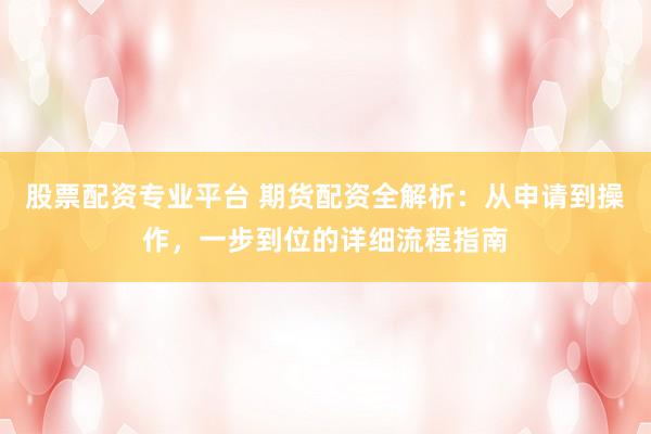 股票配资专业平台 期货配资全解析：从申请到操作，一步到位的详细流程指南