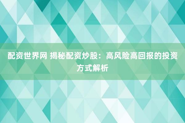 配资世界网 揭秘配资炒股：高风险高回报的投资方式解析
