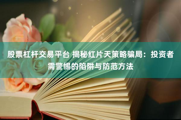 股票杠杆交易平台 揭秘红片天策略骗局：投资者需警惕的陷阱与防范方法