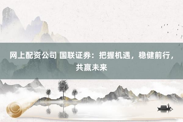 网上配资公司 国联证券：把握机遇，稳健前行，共赢未来