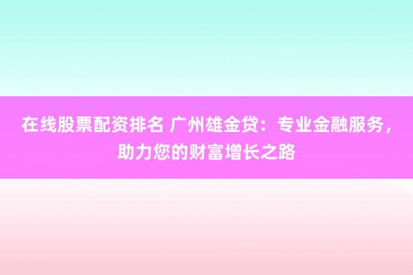 在线股票配资排名 广州雄金贷：专业金融服务，助力您的财富增长之路