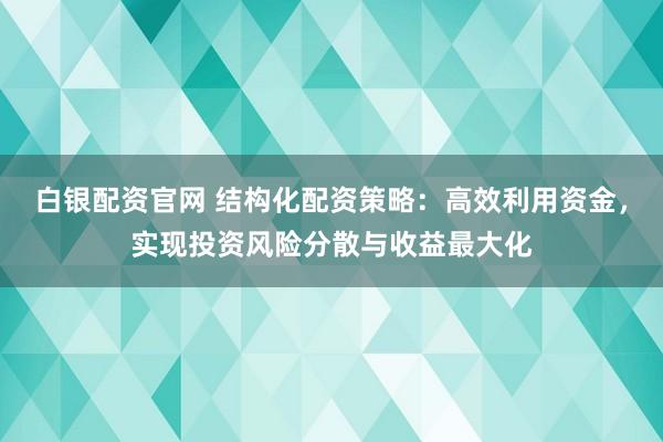 白银配资官网 结构化配资策略：高效利用资金，实现投资风险分散与收益最大化