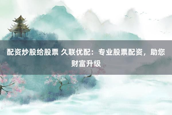 配资炒股给股票 久联优配：专业股票配资，助您财富升级