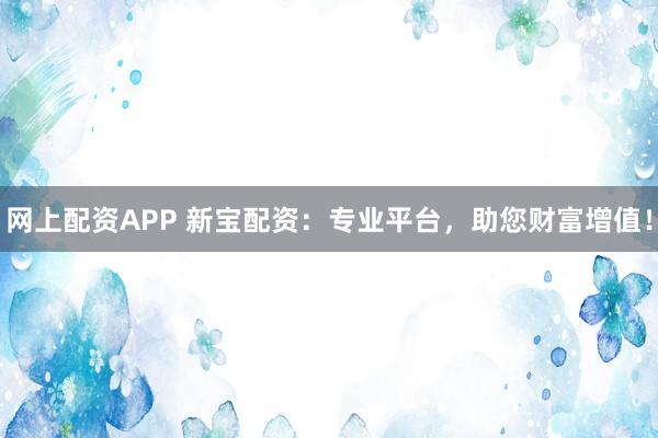 网上配资APP 新宝配资：专业平台，助您财富增值！
