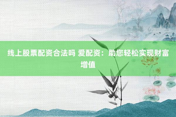 线上股票配资合法吗 爱配资：助您轻松实现财富增值