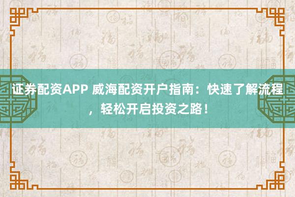 证券配资APP 威海配资开户指南：快速了解流程，轻松开启投资之路！