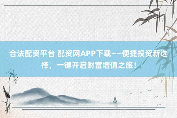 合法配资平台 配资网APP下载——便捷投资新选择，一键开启财富增值之旅！