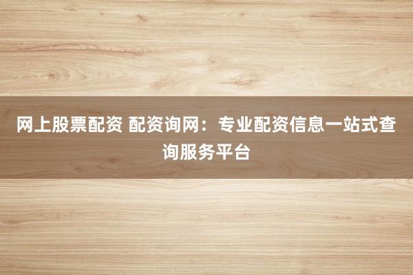 网上股票配资 配资询网：专业配资信息一站式查询服务平台