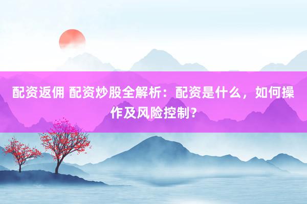 配资返佣 配资炒股全解析：配资是什么，如何操作及风险控制？