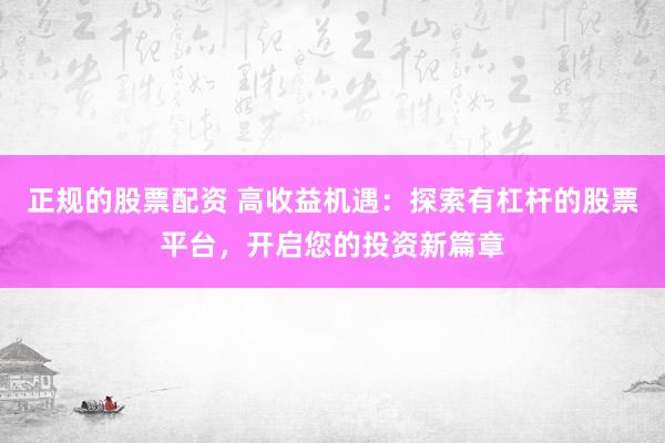 正规的股票配资 高收益机遇：探索有杠杆的股票平台，开启您的投资新篇章