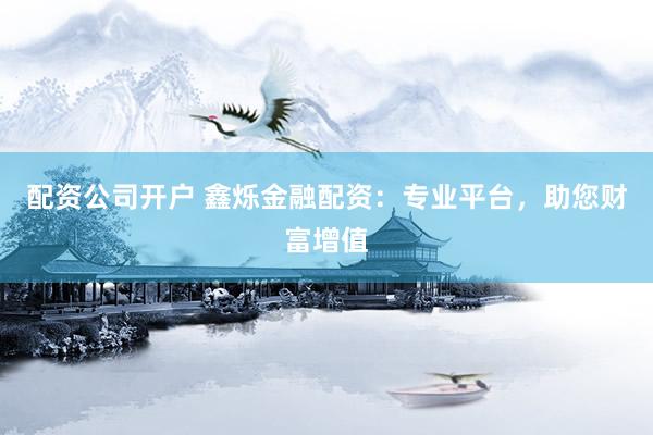 配资公司开户 鑫烁金融配资：专业平台，助您财富增值