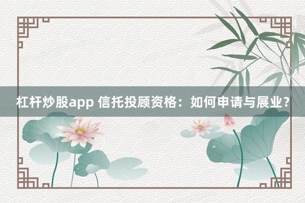 杠杆炒股app 信托投顾资格：如何申请与展业？