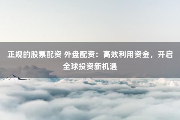正规的股票配资 外盘配资：高效利用资金，开启全球投资新机遇