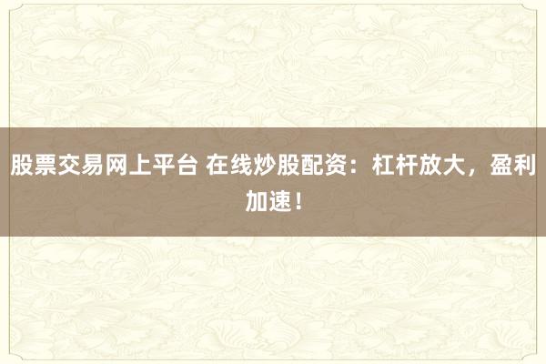 股票交易网上平台 在线炒股配资：杠杆放大，盈利加速！