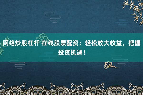 网络炒股杠杆 在线股票配资：轻松放大收益，把握投资机遇！