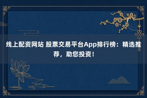 线上配资网站 股票交易平台App排行榜：精选推荐，助您投资！