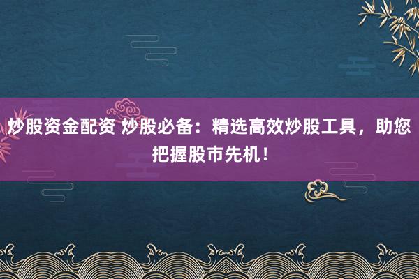 炒股资金配资 炒股必备：精选高效炒股工具，助您把握股市先机！