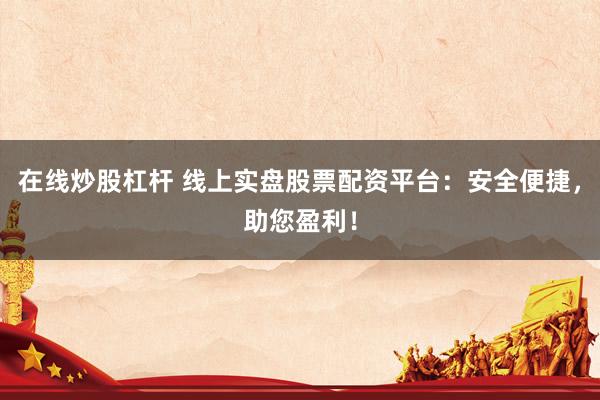 在线炒股杠杆 线上实盘股票配资平台：安全便捷，助您盈利！