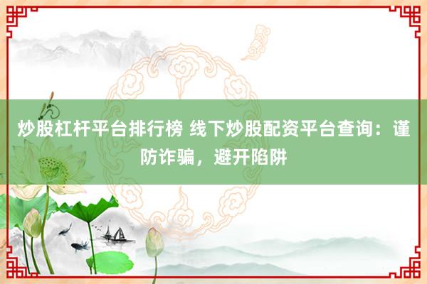 炒股杠杆平台排行榜 线下炒股配资平台查询：谨防诈骗，避开陷阱