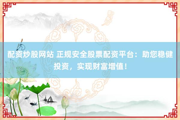 配资炒股网站 正规安全股票配资平台：助您稳健投资，实现财富增值！