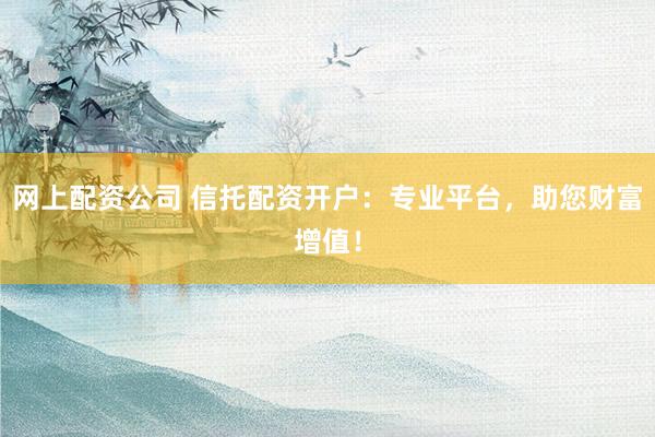网上配资公司 信托配资开户：专业平台，助您财富增值！