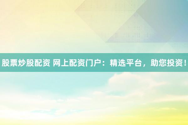 股票炒股配资 网上配资门户：精选平台，助您投资！