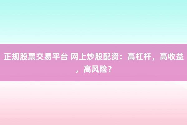 正规股票交易平台 网上炒股配资：高杠杆，高收益，高风险？