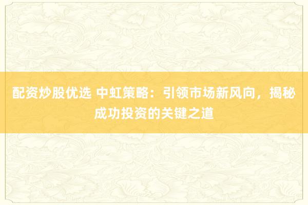配资炒股优选 中虹策略：引领市场新风向，揭秘成功投资的关键之道