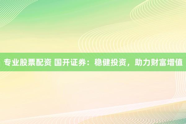专业股票配资 国开证券：稳健投资，助力财富增值