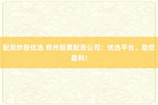 配资炒股优选 郑州股票配资公司：优选平台，助您盈利！