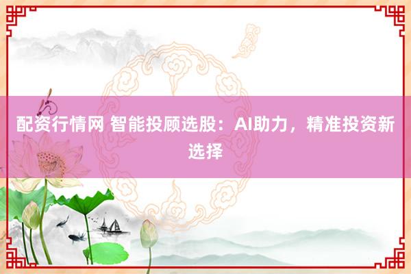 配资行情网 智能投顾选股：AI助力，精准投资新选择