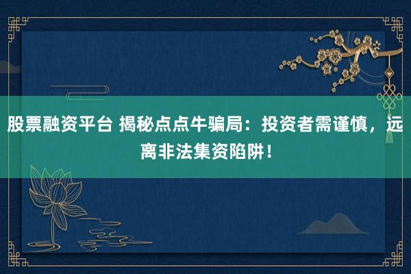 股票融资平台 揭秘点点牛骗局：投资者需谨慎，远离非法集资陷阱！