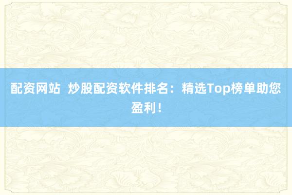 配资网站  炒股配资软件排名：精选Top榜单助您盈利！