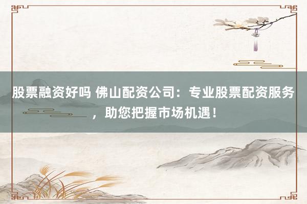 股票融资好吗 佛山配资公司：专业股票配资服务，助您把握市场机遇！